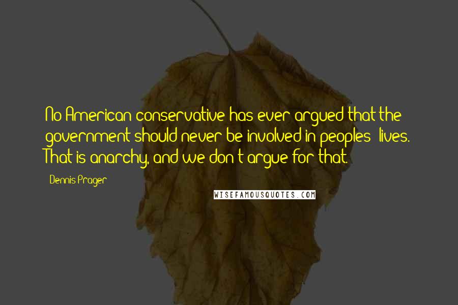 Dennis Prager Quotes: No American conservative has ever argued that the government should never be involved in peoples' lives. That is anarchy, and we don't argue for that.