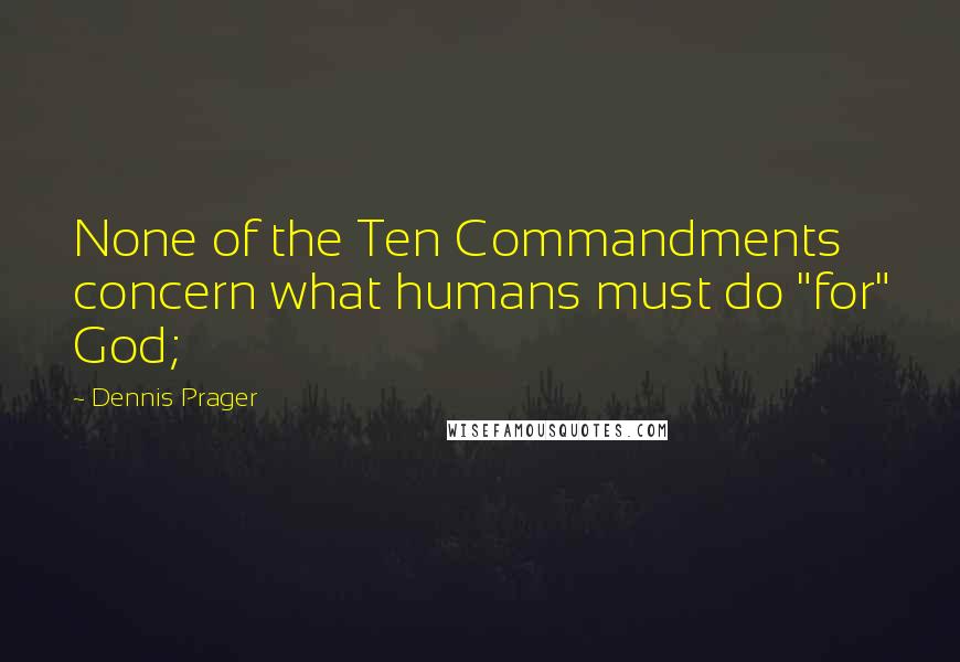 Dennis Prager Quotes: None of the Ten Commandments concern what humans must do "for" God;