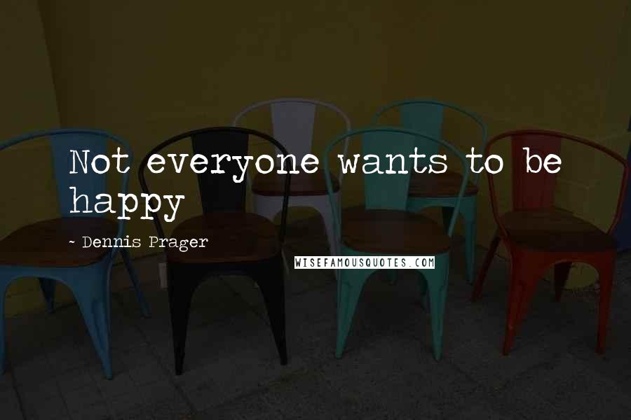 Dennis Prager Quotes: Not everyone wants to be happy