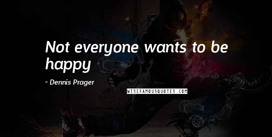 Dennis Prager Quotes: Not everyone wants to be happy