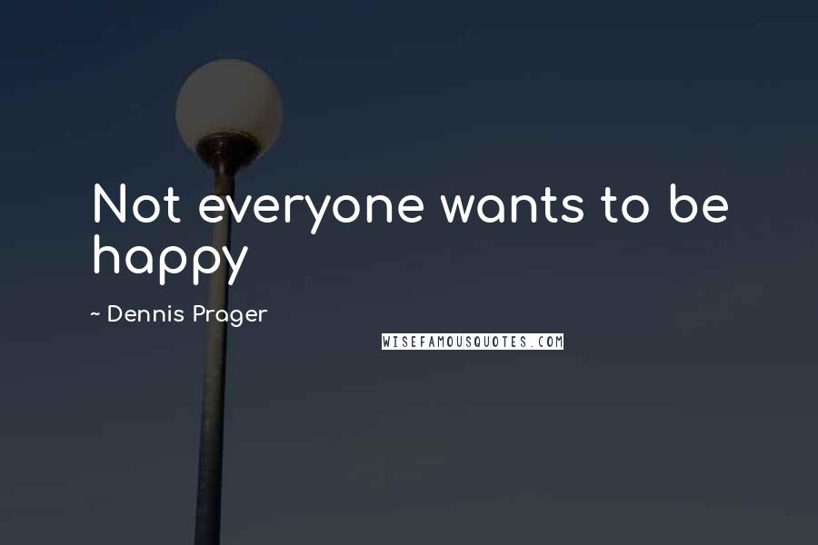 Dennis Prager Quotes: Not everyone wants to be happy