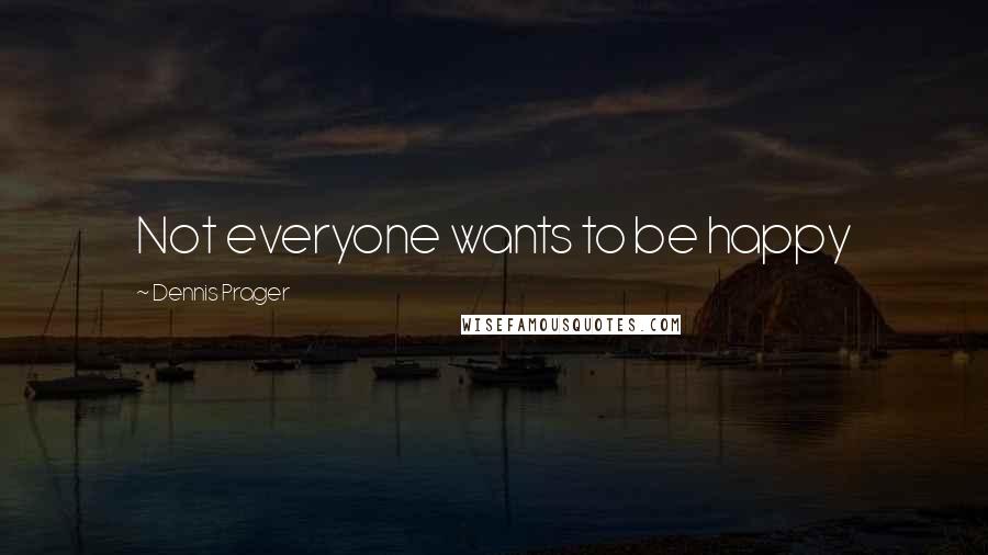 Dennis Prager Quotes: Not everyone wants to be happy