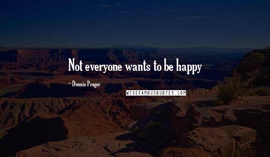 Dennis Prager Quotes: Not everyone wants to be happy