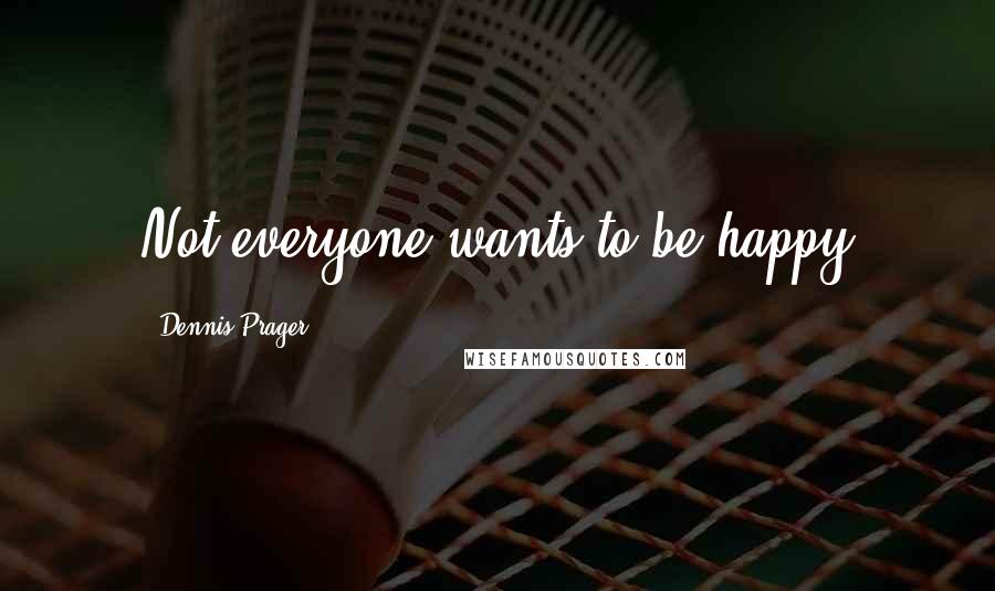 Dennis Prager Quotes: Not everyone wants to be happy