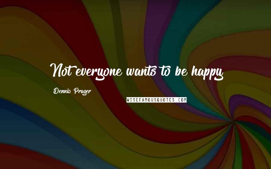 Dennis Prager Quotes: Not everyone wants to be happy