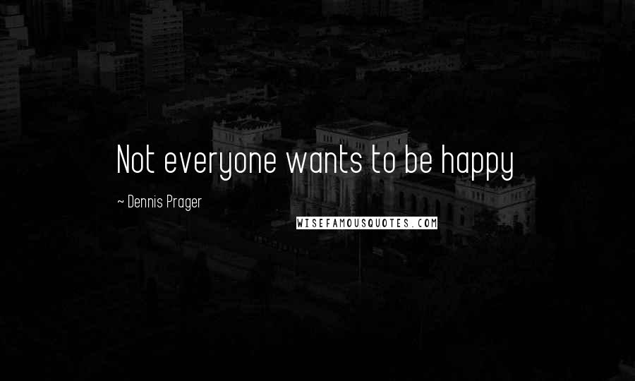 Dennis Prager Quotes: Not everyone wants to be happy