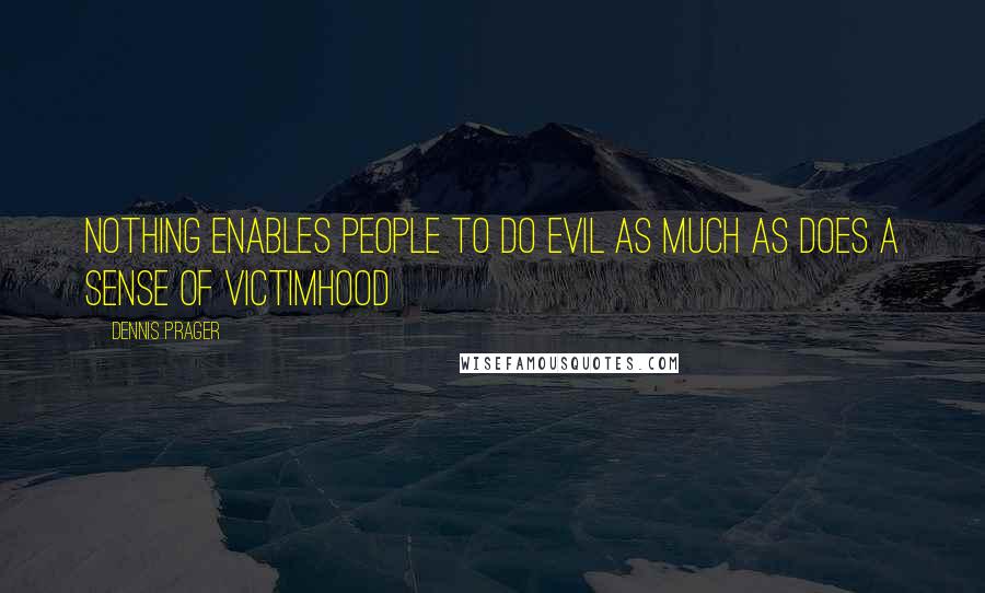 Dennis Prager Quotes: Nothing enables people to do evil as much as does a sense of victimhood