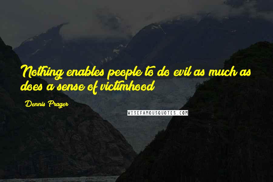 Dennis Prager Quotes: Nothing enables people to do evil as much as does a sense of victimhood