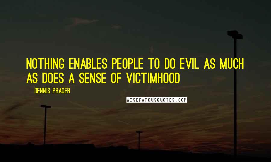 Dennis Prager Quotes: Nothing enables people to do evil as much as does a sense of victimhood