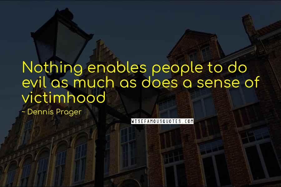 Dennis Prager Quotes: Nothing enables people to do evil as much as does a sense of victimhood