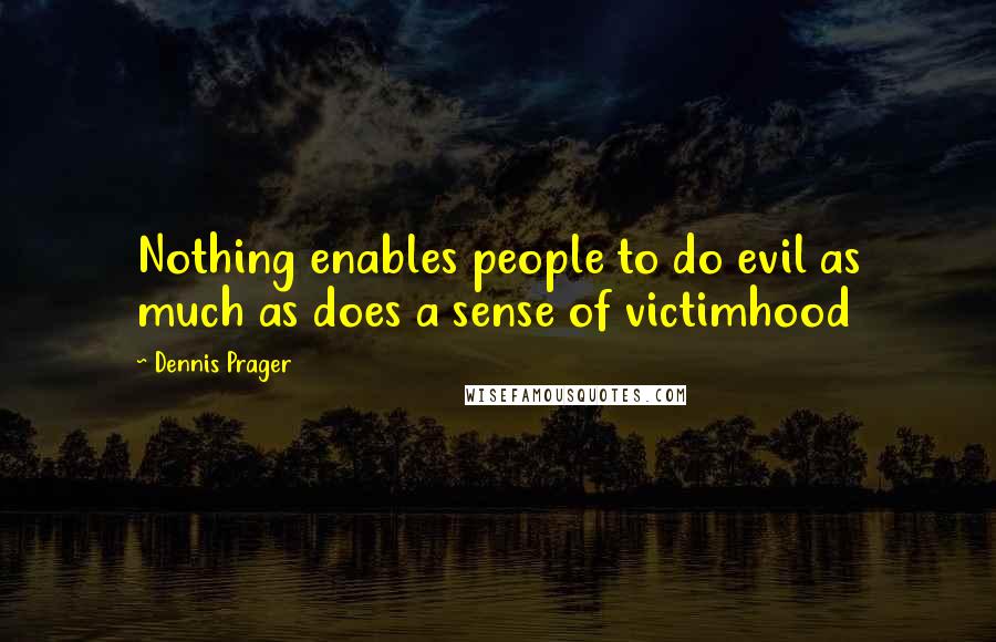 Dennis Prager Quotes: Nothing enables people to do evil as much as does a sense of victimhood