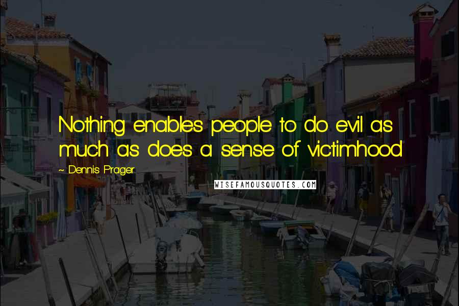 Dennis Prager Quotes: Nothing enables people to do evil as much as does a sense of victimhood