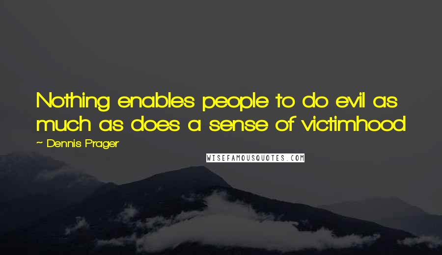 Dennis Prager Quotes: Nothing enables people to do evil as much as does a sense of victimhood