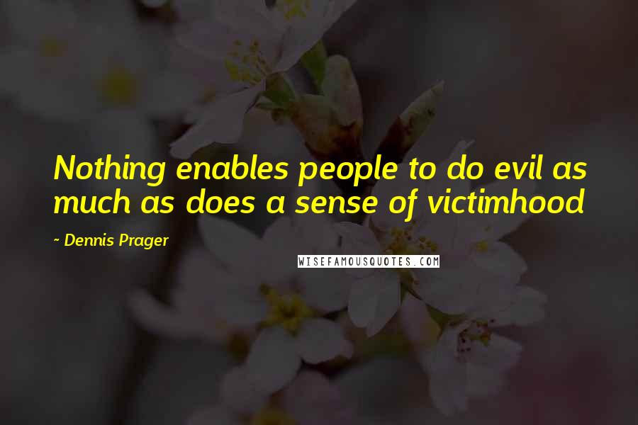 Dennis Prager Quotes: Nothing enables people to do evil as much as does a sense of victimhood