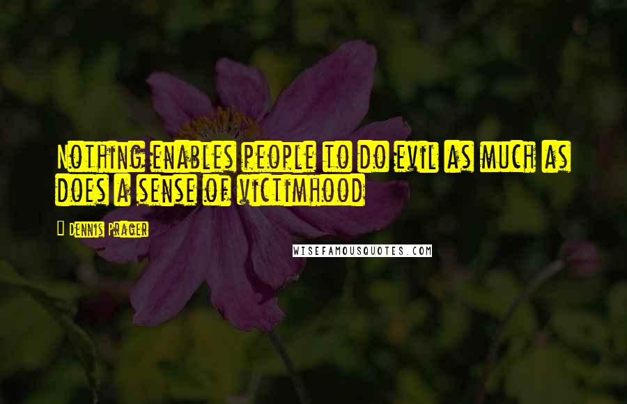Dennis Prager Quotes: Nothing enables people to do evil as much as does a sense of victimhood