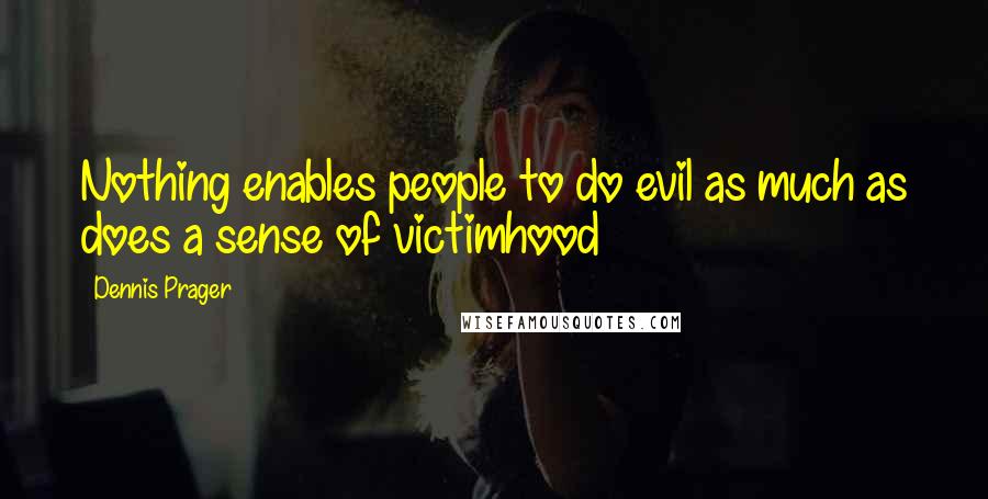 Dennis Prager Quotes: Nothing enables people to do evil as much as does a sense of victimhood