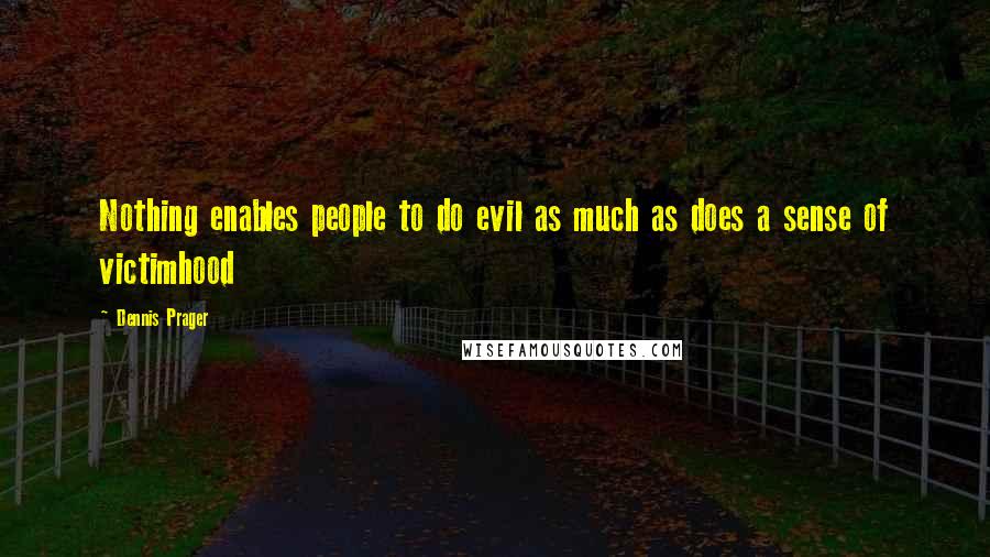 Dennis Prager Quotes: Nothing enables people to do evil as much as does a sense of victimhood