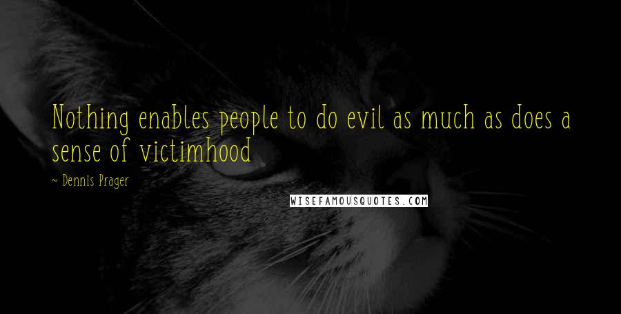 Dennis Prager Quotes: Nothing enables people to do evil as much as does a sense of victimhood