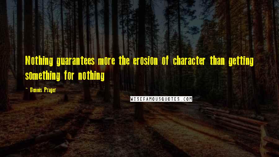 Dennis Prager Quotes: Nothing guarantees more the erosion of character than getting something for nothing