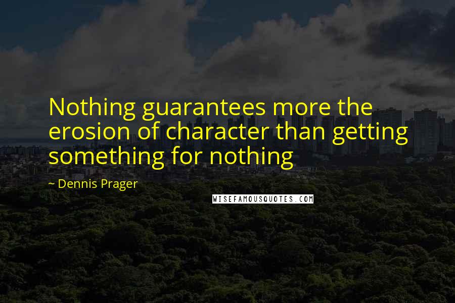 Dennis Prager Quotes: Nothing guarantees more the erosion of character than getting something for nothing