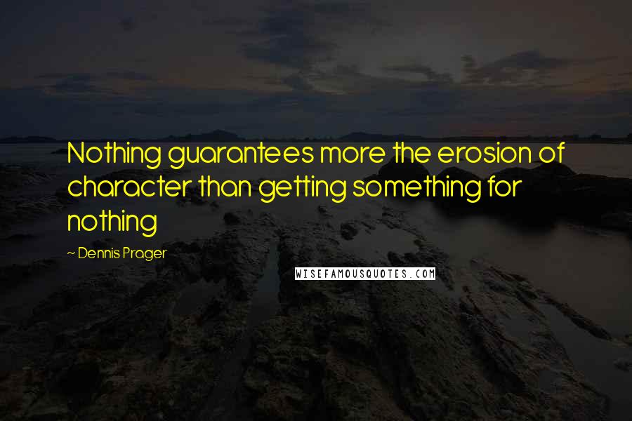 Dennis Prager Quotes: Nothing guarantees more the erosion of character than getting something for nothing