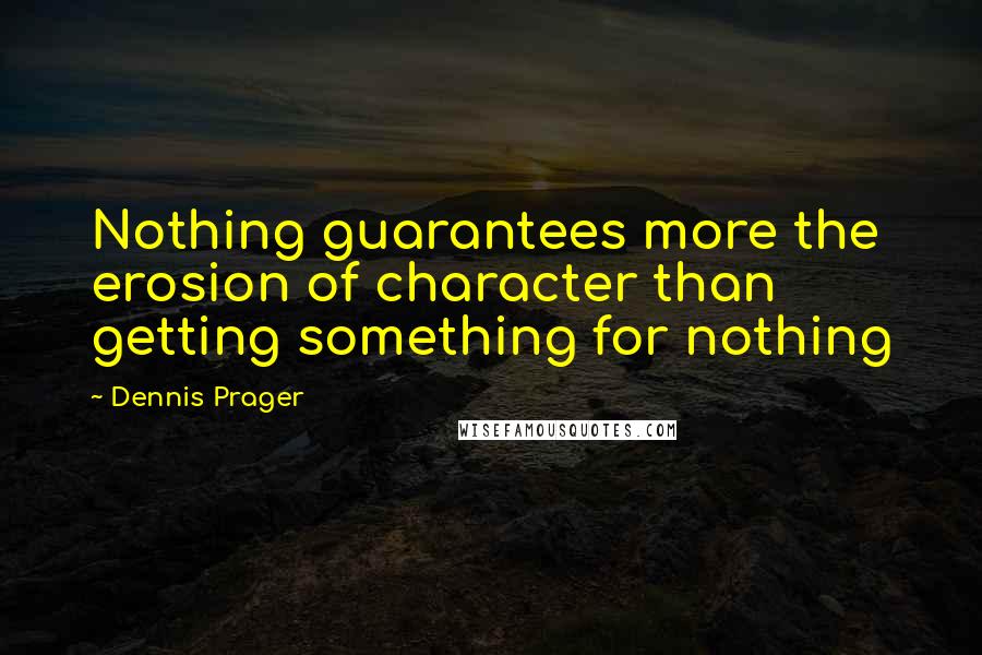 Dennis Prager Quotes: Nothing guarantees more the erosion of character than getting something for nothing