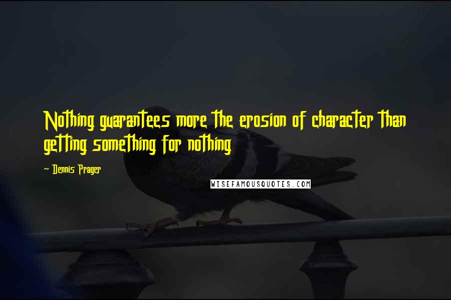 Dennis Prager Quotes: Nothing guarantees more the erosion of character than getting something for nothing