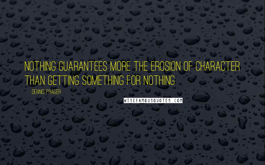 Dennis Prager Quotes: Nothing guarantees more the erosion of character than getting something for nothing