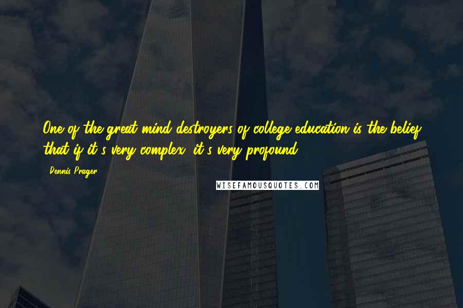 Dennis Prager Quotes: One of the great mind destroyers of college education is the belief that if it's very complex, it's very profound.
