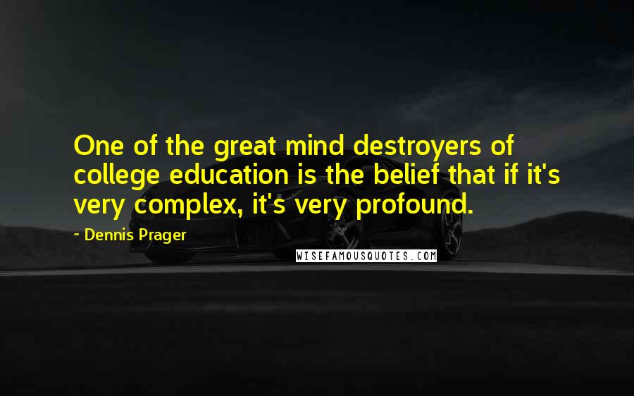Dennis Prager Quotes: One of the great mind destroyers of college education is the belief that if it's very complex, it's very profound.