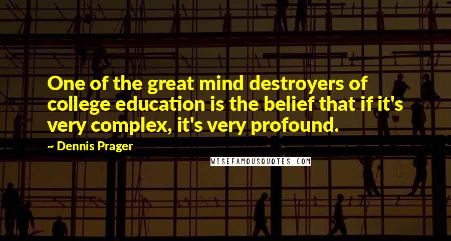 Dennis Prager Quotes: One of the great mind destroyers of college education is the belief that if it's very complex, it's very profound.