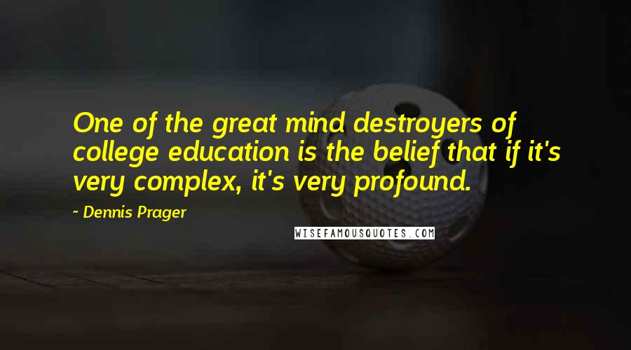 Dennis Prager Quotes: One of the great mind destroyers of college education is the belief that if it's very complex, it's very profound.