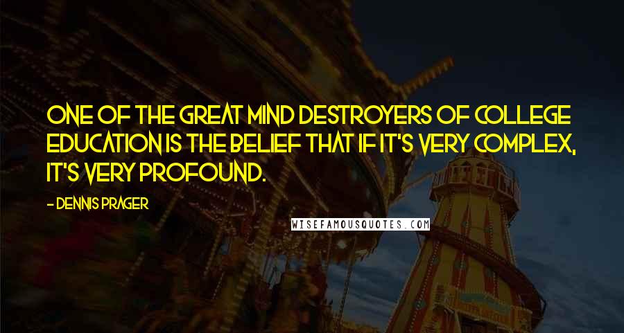 Dennis Prager Quotes: One of the great mind destroyers of college education is the belief that if it's very complex, it's very profound.