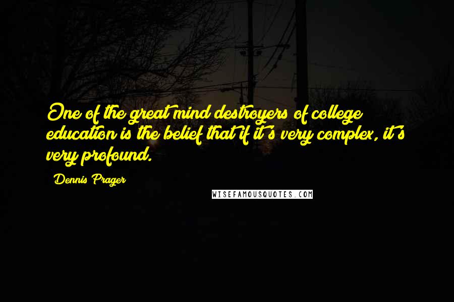 Dennis Prager Quotes: One of the great mind destroyers of college education is the belief that if it's very complex, it's very profound.