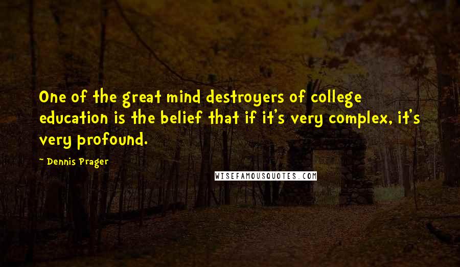 Dennis Prager Quotes: One of the great mind destroyers of college education is the belief that if it's very complex, it's very profound.