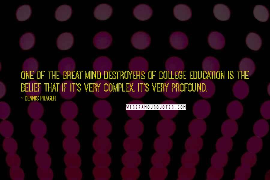 Dennis Prager Quotes: One of the great mind destroyers of college education is the belief that if it's very complex, it's very profound.