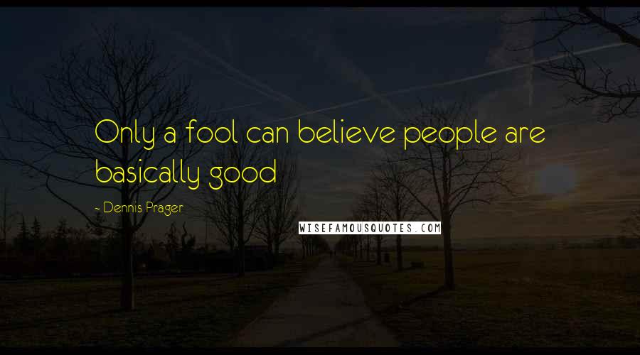 Dennis Prager Quotes: Only a fool can believe people are basically good