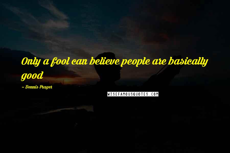 Dennis Prager Quotes: Only a fool can believe people are basically good