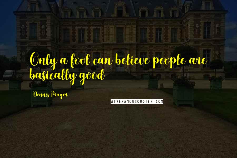 Dennis Prager Quotes: Only a fool can believe people are basically good