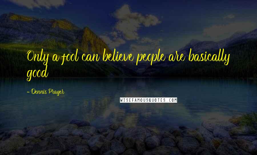 Dennis Prager Quotes: Only a fool can believe people are basically good