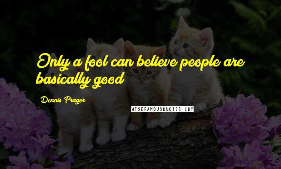 Dennis Prager Quotes: Only a fool can believe people are basically good