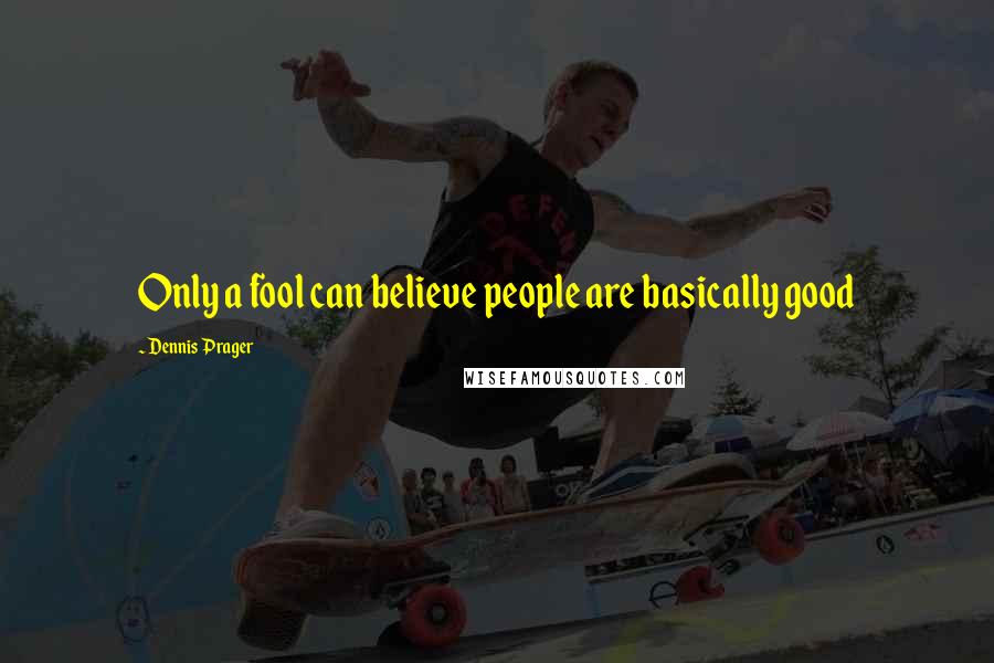 Dennis Prager Quotes: Only a fool can believe people are basically good