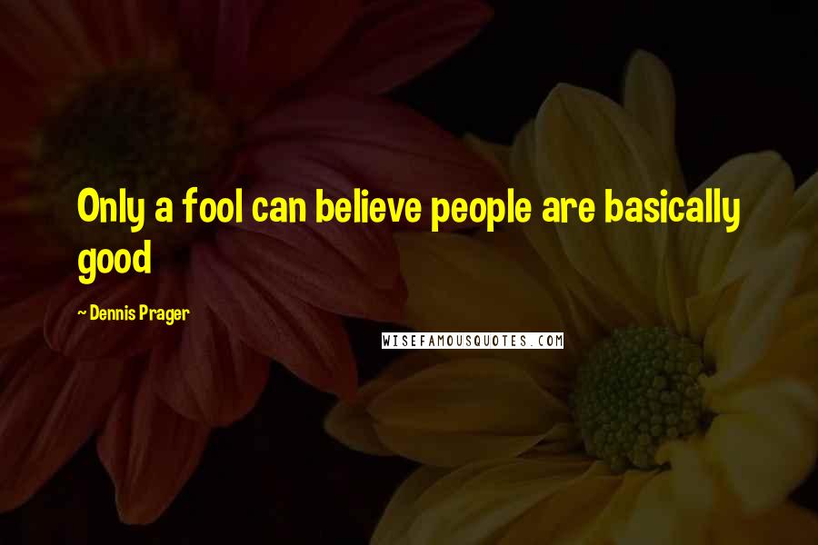 Dennis Prager Quotes: Only a fool can believe people are basically good
