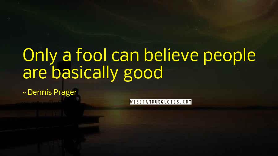 Dennis Prager Quotes: Only a fool can believe people are basically good