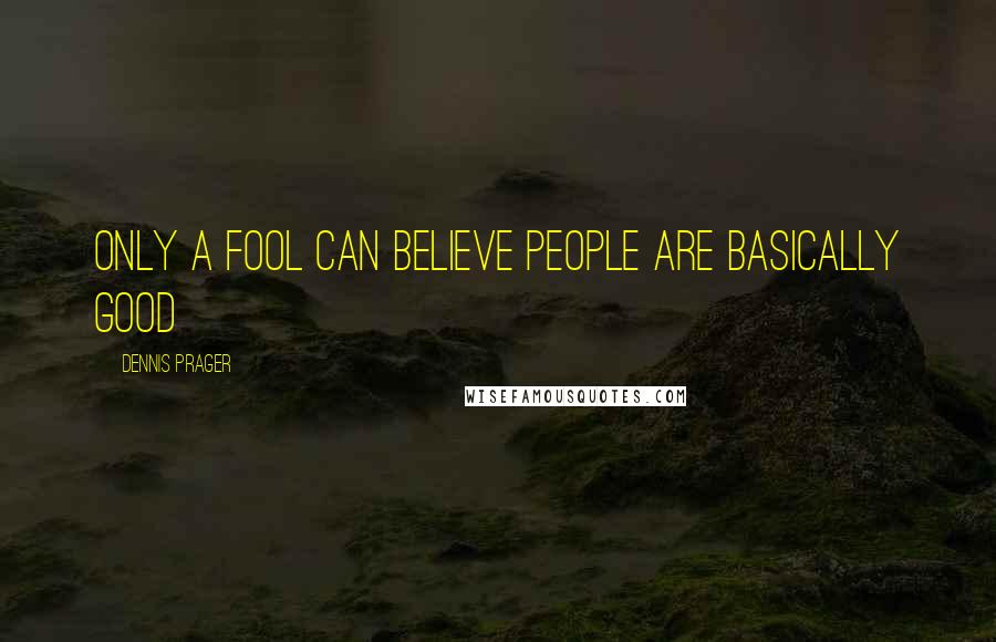 Dennis Prager Quotes: Only a fool can believe people are basically good