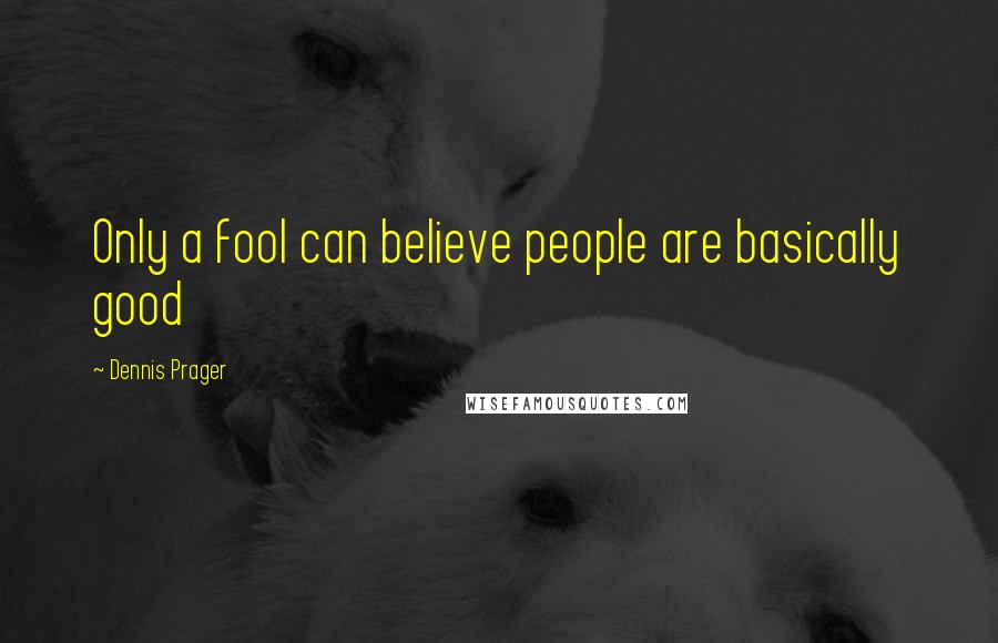 Dennis Prager Quotes: Only a fool can believe people are basically good