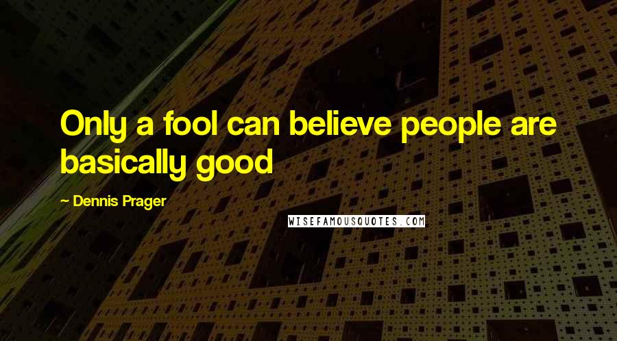 Dennis Prager Quotes: Only a fool can believe people are basically good