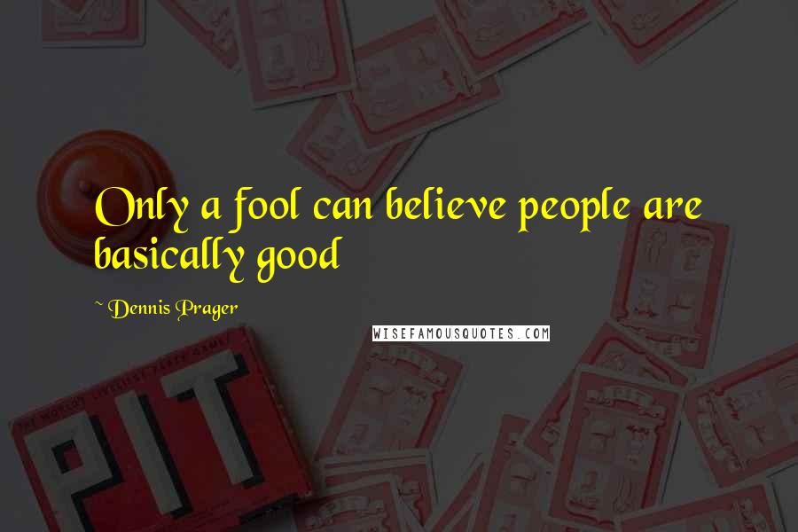 Dennis Prager Quotes: Only a fool can believe people are basically good
