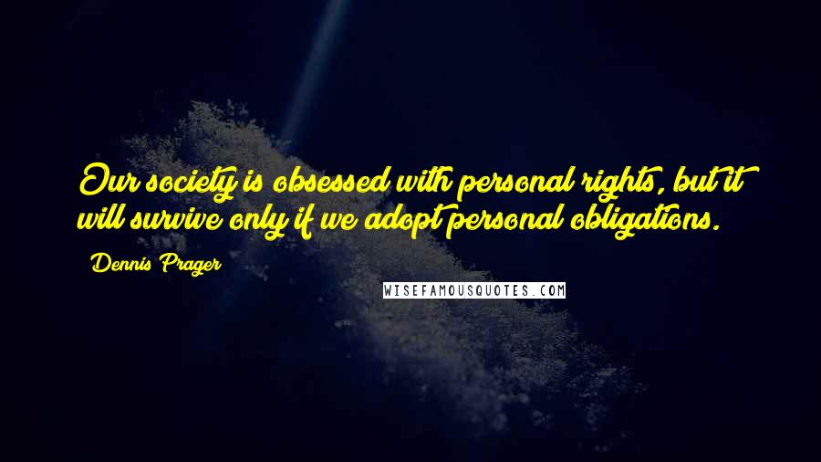 Dennis Prager Quotes: Our society is obsessed with personal rights, but it will survive only if we adopt personal obligations.