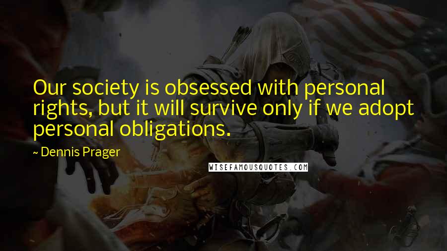 Dennis Prager Quotes: Our society is obsessed with personal rights, but it will survive only if we adopt personal obligations.